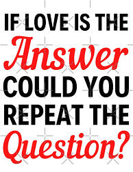 IF LOVE IS THE ANSWER REPEAT THE QUESTION